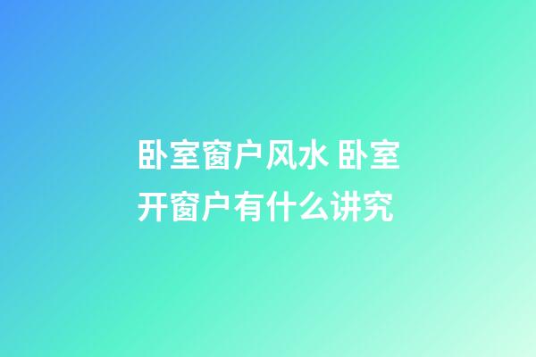 卧室窗户风水 卧室开窗户有什么讲究